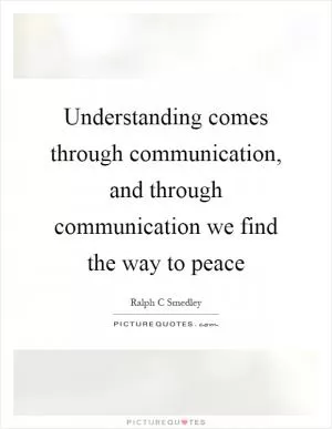 Understanding comes through communication, and through communication we find the way to peace Picture Quote #1