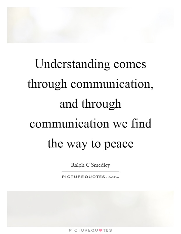 Understanding comes through communication, and through communication we find the way to peace Picture Quote #1