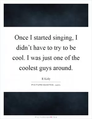 Once I started singing, I didn’t have to try to be cool. I was just one of the coolest guys around Picture Quote #1