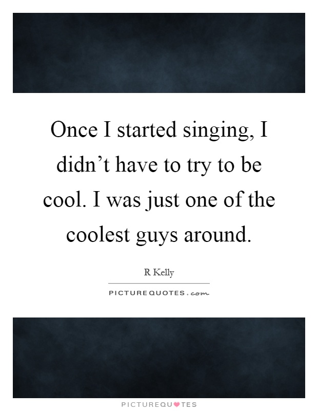 Once I started singing, I didn't have to try to be cool. I was just one of the coolest guys around Picture Quote #1