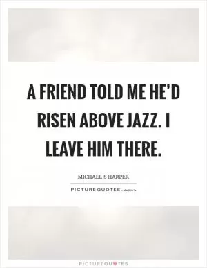 A friend told me he’d risen above jazz. I leave him there Picture Quote #1