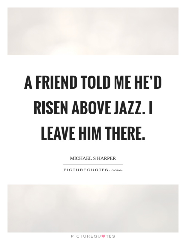 A friend told me he'd risen above jazz. I leave him there Picture Quote #1