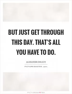 But just get through this day. That’s all you have to do Picture Quote #1