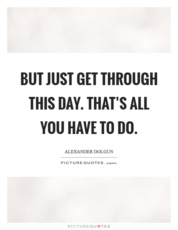 But just get through this day. That's all you have to do Picture Quote #1