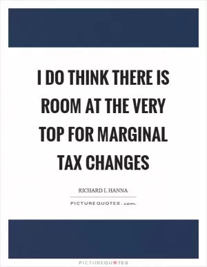 I do think there is room at the very top for marginal tax changes Picture Quote #1