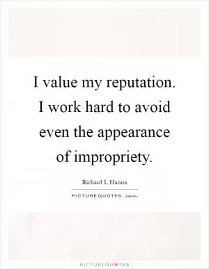 I value my reputation. I work hard to avoid even the appearance of impropriety Picture Quote #1