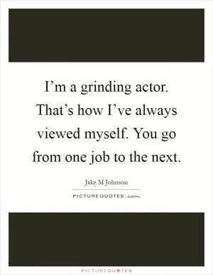 I’m a grinding actor. That’s how I’ve always viewed myself. You go from one job to the next Picture Quote #1