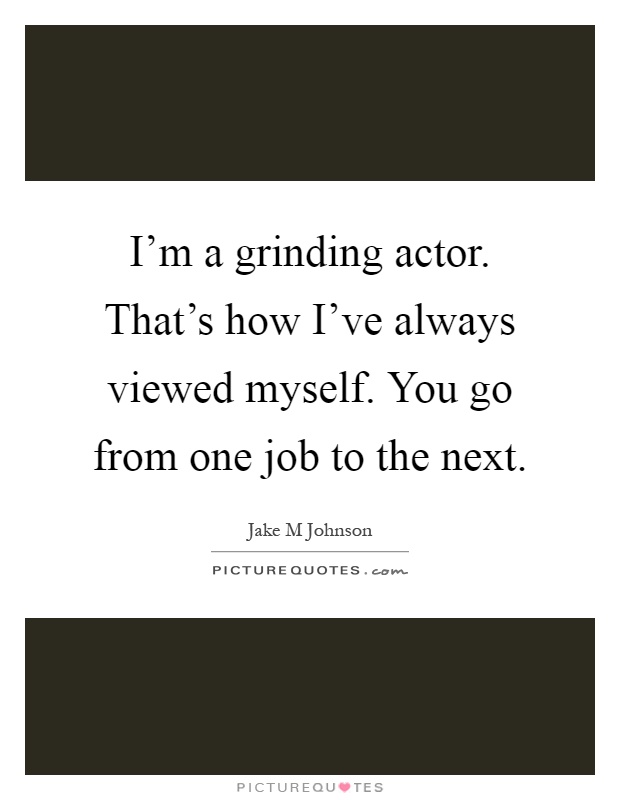 I'm a grinding actor. That's how I've always viewed myself. You go from one job to the next Picture Quote #1