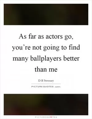 As far as actors go, you’re not going to find many ballplayers better than me Picture Quote #1