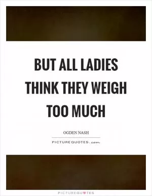 But all ladies think they weigh too much Picture Quote #1