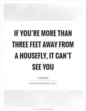 If you’re more than three feet away from a housefly, it can’t see you Picture Quote #1