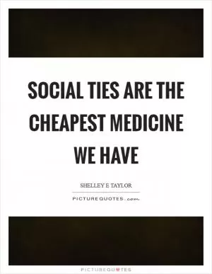 Social ties are the cheapest medicine we have Picture Quote #1