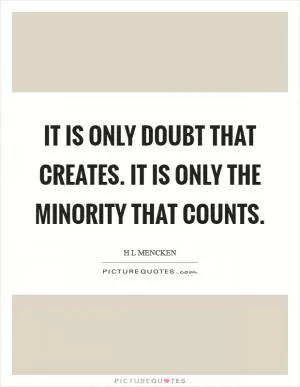 It is only doubt that creates. It is only the minority that counts Picture Quote #1