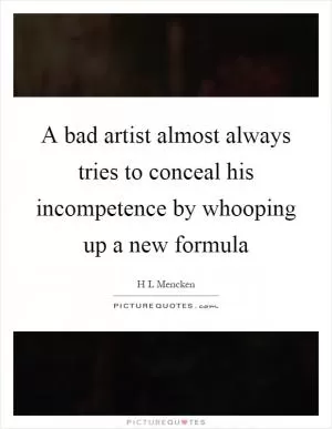 A bad artist almost always tries to conceal his incompetence by whooping up a new formula Picture Quote #1