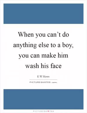 When you can’t do anything else to a boy, you can make him wash his face Picture Quote #1