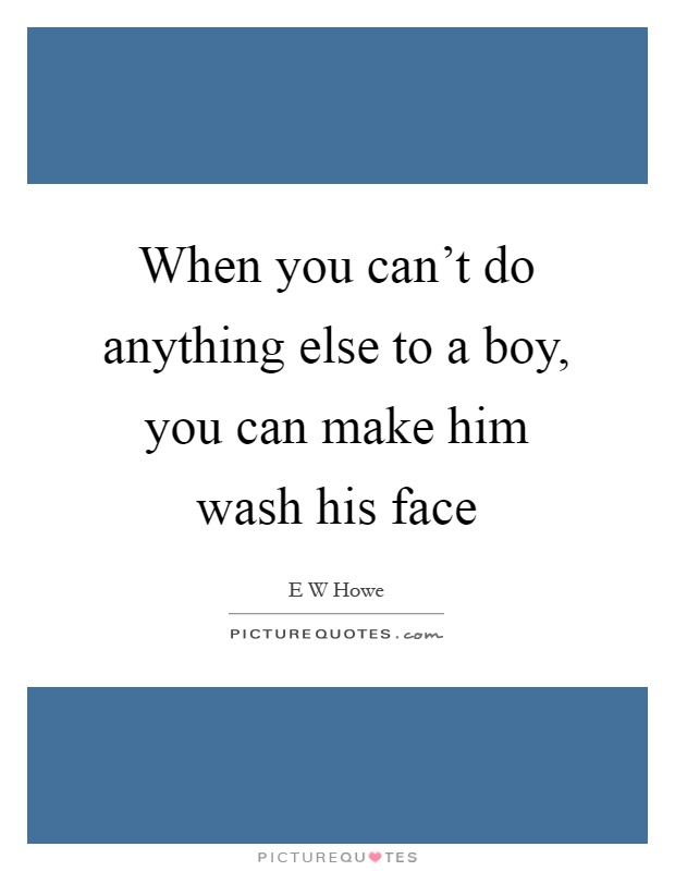 When you can't do anything else to a boy, you can make him wash his face Picture Quote #1