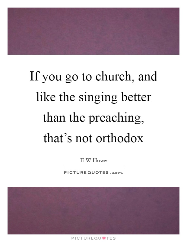 If you go to church, and like the singing better than the preaching, that's not orthodox Picture Quote #1