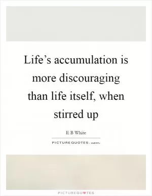 Life’s accumulation is more discouraging than life itself, when stirred up Picture Quote #1