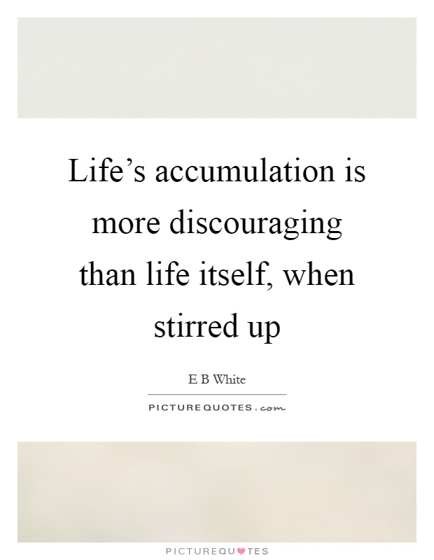 Life's accumulation is more discouraging than life itself, when stirred up Picture Quote #1