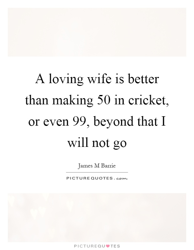 A loving wife is better than making 50 in cricket, or even 99, beyond that I will not go Picture Quote #1