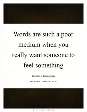 Words are such a poor medium when you really want someone to feel something Picture Quote #1