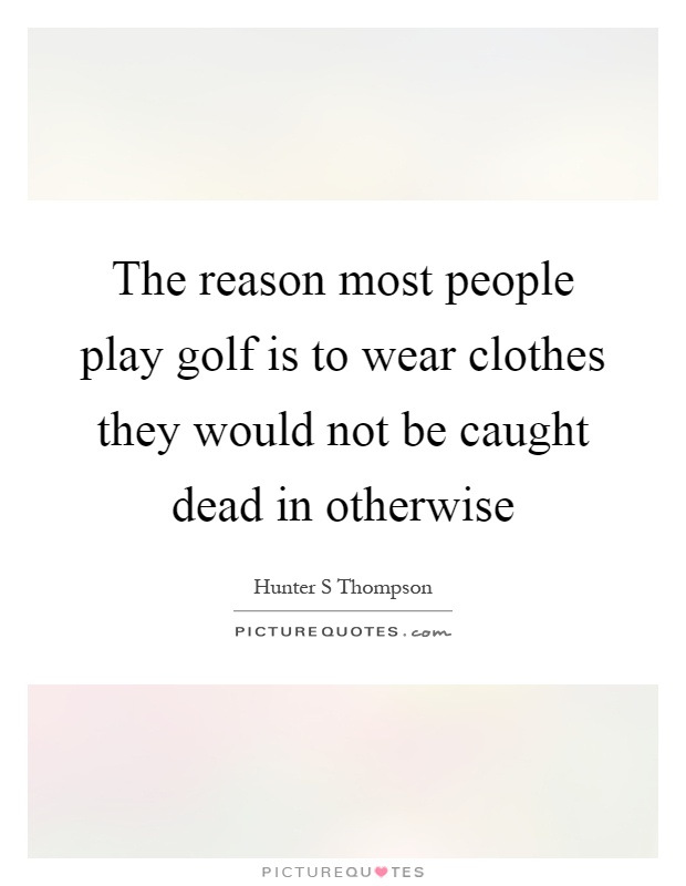 The reason most people play golf is to wear clothes they would not be caught dead in otherwise Picture Quote #1