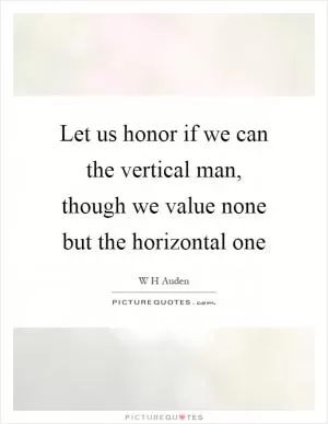 Let us honor if we can the vertical man, though we value none but the horizontal one Picture Quote #1