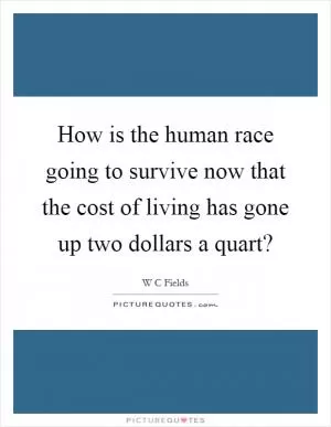 How is the human race going to survive now that the cost of living has gone up two dollars a quart? Picture Quote #1