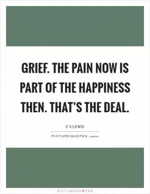 Grief. The pain now is part of the happiness then. That’s the deal Picture Quote #1