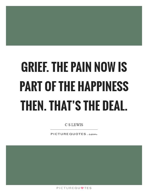 Grief. The pain now is part of the happiness then. That's the deal Picture Quote #1