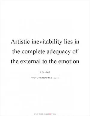 Artistic inevitability lies in the complete adequacy of the external to the emotion Picture Quote #1