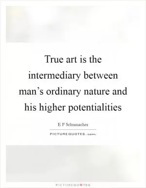 True art is the intermediary between man’s ordinary nature and his higher potentialities Picture Quote #1