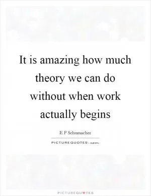 It is amazing how much theory we can do without when work actually begins Picture Quote #1