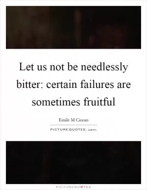 Let us not be needlessly bitter: certain failures are sometimes fruitful Picture Quote #1