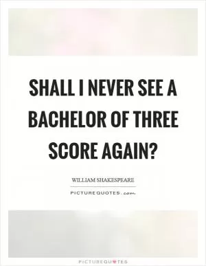 Shall I never see a bachelor of three score again? Picture Quote #1