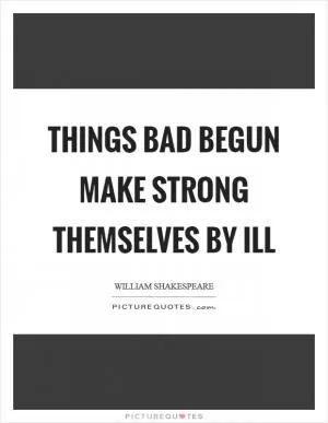 Things bad begun make strong themselves by ill Picture Quote #1