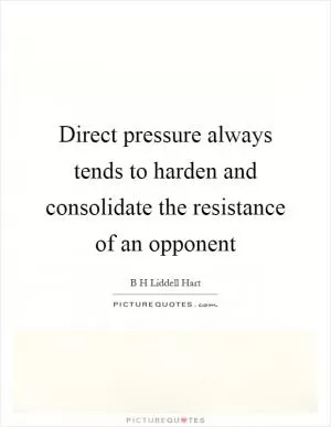 Direct pressure always tends to harden and consolidate the resistance of an opponent Picture Quote #1