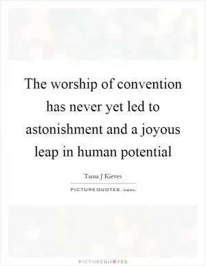 The worship of convention has never yet led to astonishment and a joyous leap in human potential Picture Quote #1