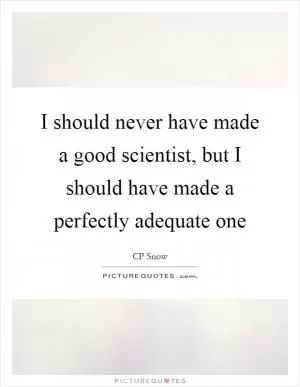 I should never have made a good scientist, but I should have made a perfectly adequate one Picture Quote #1