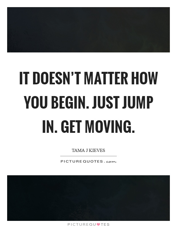 It doesn't matter how you begin. Just jump in. Get moving Picture Quote #1
