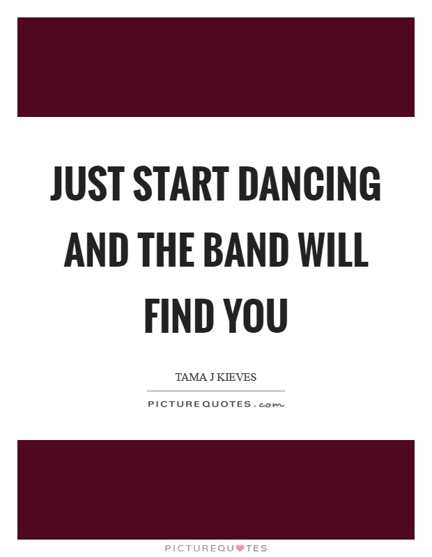 Just start dancing and the band will find you Picture Quote #1