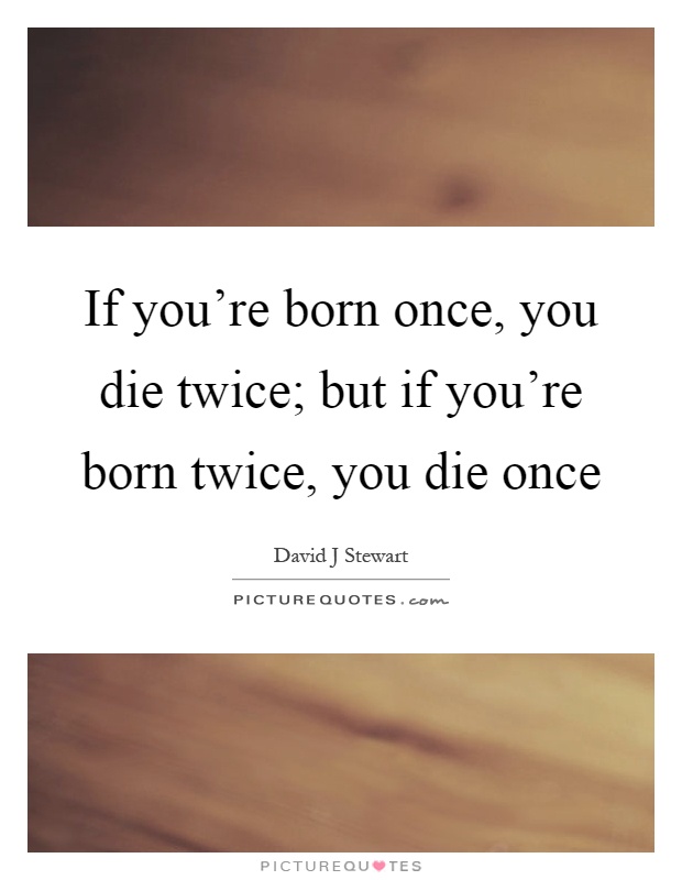 If you're born once, you die twice; but if you're born twice, you die once Picture Quote #1