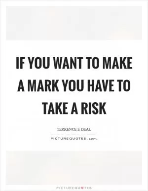 If you want to make a mark you have to take a risk Picture Quote #1