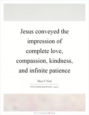 Jesus conveyed the impression of complete love, compassion, kindness, and infinite patience Picture Quote #1