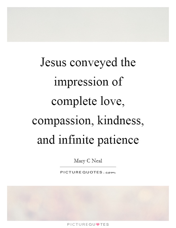 Jesus conveyed the impression of complete love, compassion, kindness, and infinite patience Picture Quote #1