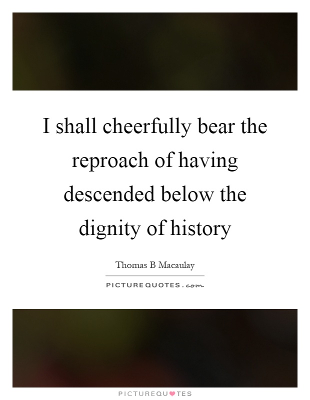I shall cheerfully bear the reproach of having descended below the dignity of history Picture Quote #1