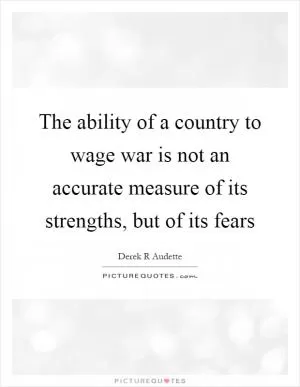 The ability of a country to wage war is not an accurate measure of its strengths, but of its fears Picture Quote #1