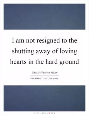 I am not resigned to the shutting away of loving hearts in the hard ground Picture Quote #1