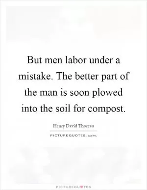 But men labor under a mistake. The better part of the man is soon plowed into the soil for compost Picture Quote #1
