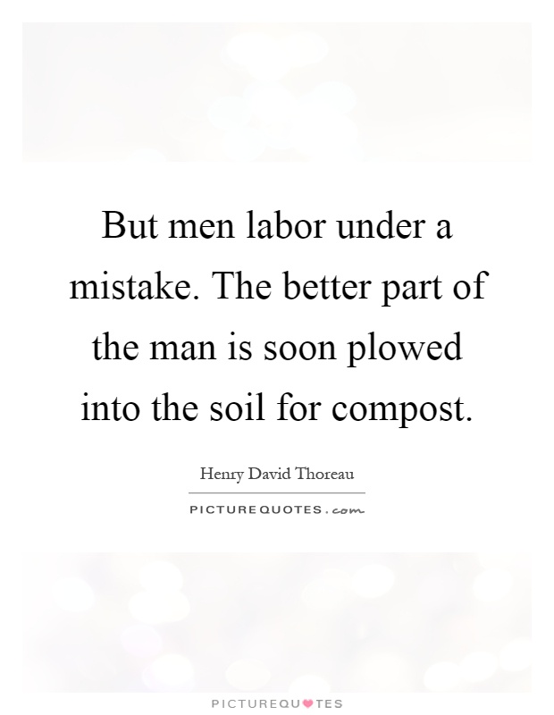 But men labor under a mistake. The better part of the man is soon plowed into the soil for compost Picture Quote #1